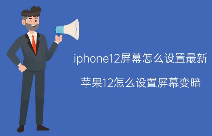 iphone12屏幕怎么设置最新 苹果12怎么设置屏幕变暗？